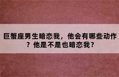 巨蟹座男生暗恋我，他会有哪些动作？他是不是也暗恋我？