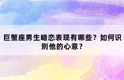巨蟹座男生暗恋表现有哪些？如何识别他的心意？