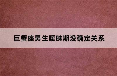 巨蟹座男生暧昧期没确定关系