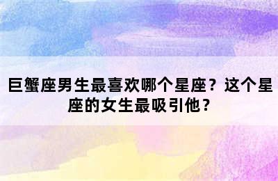 巨蟹座男生最喜欢哪个星座？这个星座的女生最吸引他？