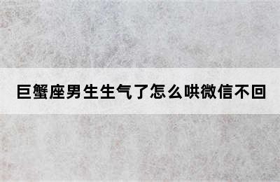 巨蟹座男生生气了怎么哄微信不回