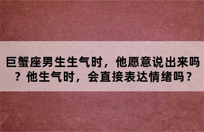 巨蟹座男生生气时，他愿意说出来吗？他生气时，会直接表达情绪吗？