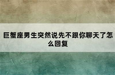 巨蟹座男生突然说先不跟你聊天了怎么回复