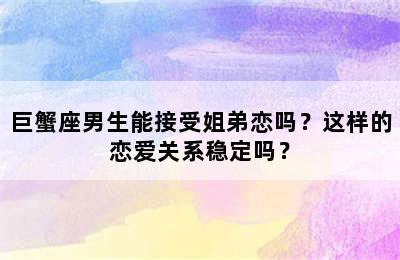 巨蟹座男生能接受姐弟恋吗？这样的恋爱关系稳定吗？