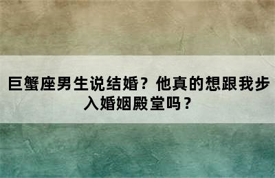巨蟹座男生说结婚？他真的想跟我步入婚姻殿堂吗？