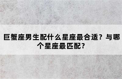 巨蟹座男生配什么星座最合适？与哪个星座最匹配？