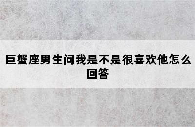 巨蟹座男生问我是不是很喜欢他怎么回答