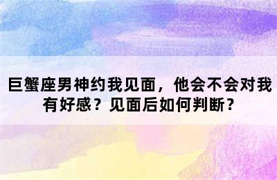 巨蟹座男神约我见面，他会不会对我有好感？见面后如何判断？