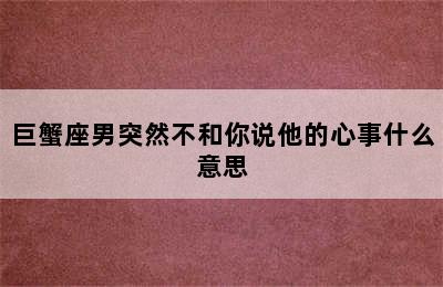 巨蟹座男突然不和你说他的心事什么意思