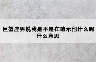 巨蟹座男说我是不是在暗示他什么呢什么意思