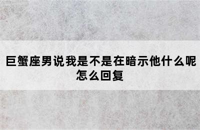 巨蟹座男说我是不是在暗示他什么呢怎么回复