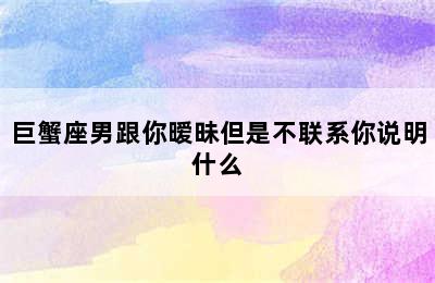 巨蟹座男跟你暧昧但是不联系你说明什么