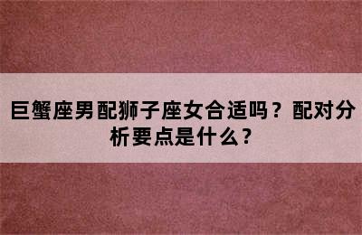 巨蟹座男配狮子座女合适吗？配对分析要点是什么？