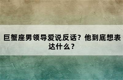 巨蟹座男领导爱说反话？他到底想表达什么？