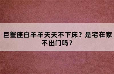 巨蟹座白羊羊天天不下床？是宅在家不出门吗？