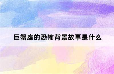 巨蟹座的恐怖背景故事是什么