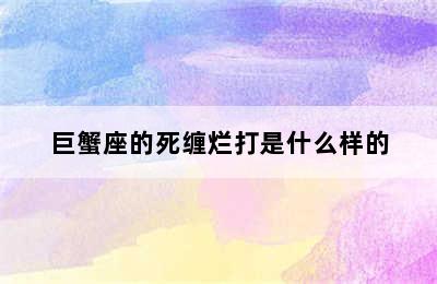 巨蟹座的死缠烂打是什么样的