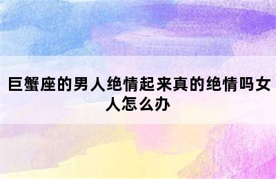 巨蟹座的男人绝情起来真的绝情吗女人怎么办