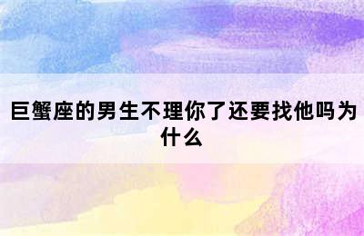 巨蟹座的男生不理你了还要找他吗为什么