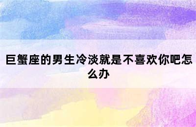 巨蟹座的男生冷淡就是不喜欢你吧怎么办