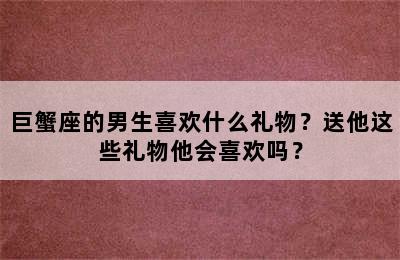 巨蟹座的男生喜欢什么礼物？送他这些礼物他会喜欢吗？