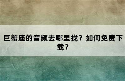 巨蟹座的音频去哪里找？如何免费下载？