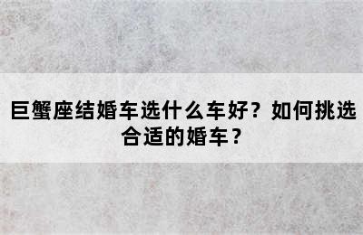 巨蟹座结婚车选什么车好？如何挑选合适的婚车？