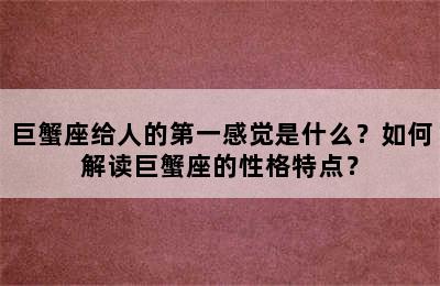 巨蟹座给人的第一感觉是什么？如何解读巨蟹座的性格特点？