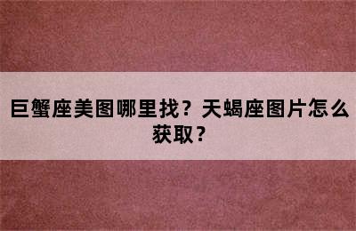 巨蟹座美图哪里找？天蝎座图片怎么获取？