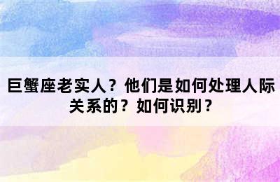 巨蟹座老实人？他们是如何处理人际关系的？如何识别？