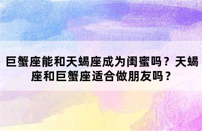 巨蟹座能和天蝎座成为闺蜜吗？天蝎座和巨蟹座适合做朋友吗？