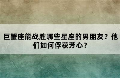 巨蟹座能战胜哪些星座的男朋友？他们如何俘获芳心？