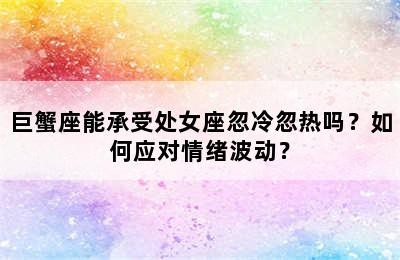 巨蟹座能承受处女座忽冷忽热吗？如何应对情绪波动？