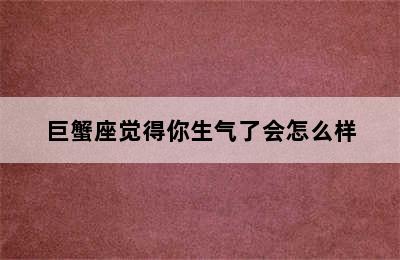 巨蟹座觉得你生气了会怎么样