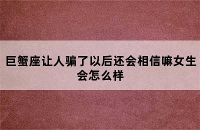 巨蟹座让人骗了以后还会相信嘛女生会怎么样