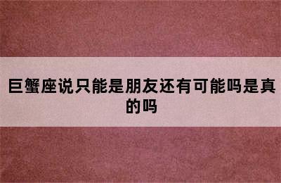 巨蟹座说只能是朋友还有可能吗是真的吗