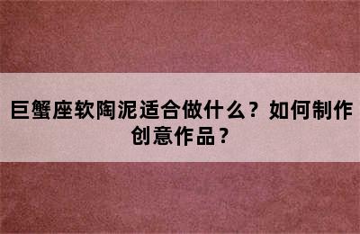 巨蟹座软陶泥适合做什么？如何制作创意作品？