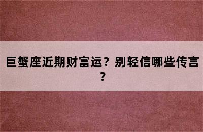 巨蟹座近期财富运？别轻信哪些传言？