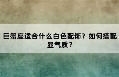 巨蟹座适合什么白色配饰？如何搭配显气质？