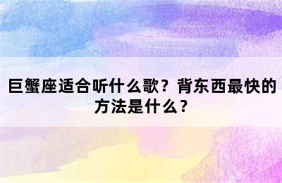巨蟹座适合听什么歌？背东西最快的方法是什么？