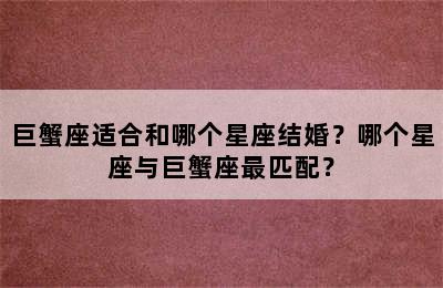 巨蟹座适合和哪个星座结婚？哪个星座与巨蟹座最匹配？