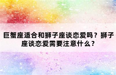 巨蟹座适合和狮子座谈恋爱吗？狮子座谈恋爱需要注意什么？