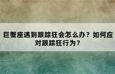 巨蟹座遇到跟踪狂会怎么办？如何应对跟踪狂行为？