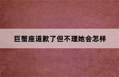 巨蟹座道歉了但不理她会怎样