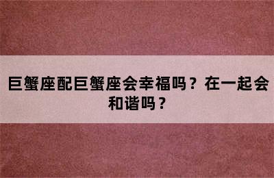 巨蟹座配巨蟹座会幸福吗？在一起会和谐吗？