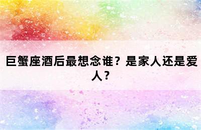 巨蟹座酒后最想念谁？是家人还是爱人？