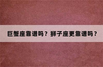 巨蟹座靠谱吗？狮子座更靠谱吗？