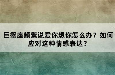 巨蟹座频繁说爱你想你怎么办？如何应对这种情感表达？