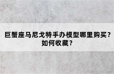 巨蟹座马尼戈特手办模型哪里购买？如何收藏？