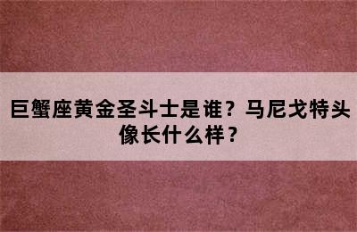 巨蟹座黄金圣斗士是谁？马尼戈特头像长什么样？